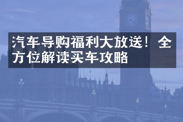 汽车导购福利放送！全方位解读买车攻略