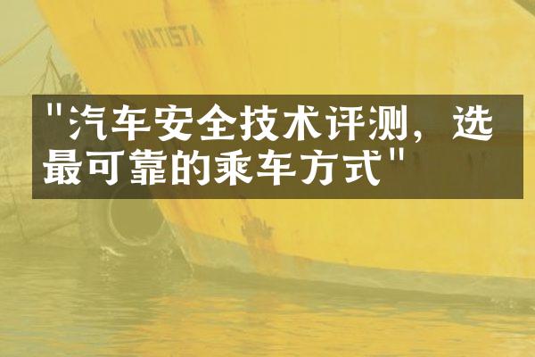 "汽车安全技术评测，选择最可靠的乘车方式"