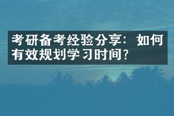 考研备考经验分享：如何有效规划学习时间？