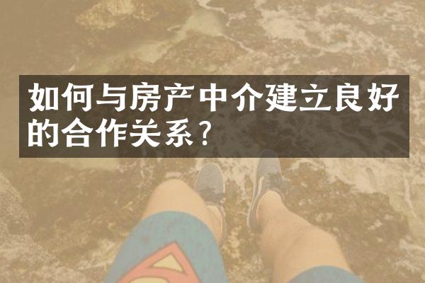 如何与房产中介建立良好的合作关系？