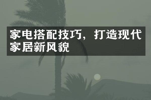 家电搭配技巧，打造现代家居新风貌