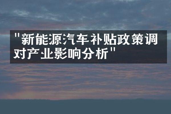 "新能源汽车补贴政策调整对产业影响分析"