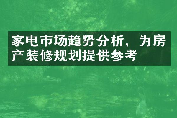 家电市场趋势分析，为房产装修规划提供参考