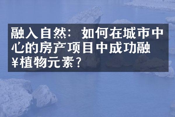 融入自然：如何在城市中心的房产项目中成功融入植物元素？