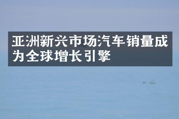 亚洲新兴市场汽车销量成为全球增长引擎