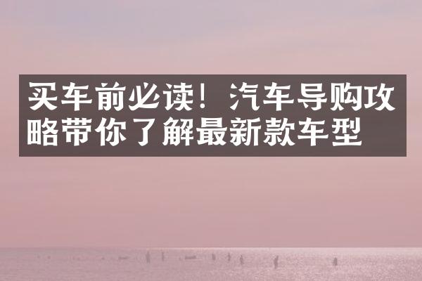 买车前必读！汽车导购攻略带你了解最新款车型