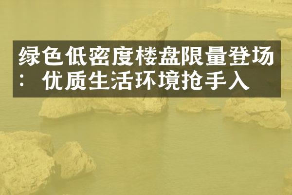 绿色低密度楼盘限量登场：优质生活环境抢手入手