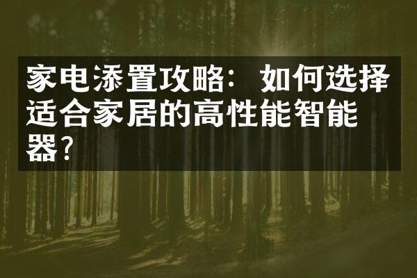 家电添置攻略：如何选择适合家居的高性能智能电器？