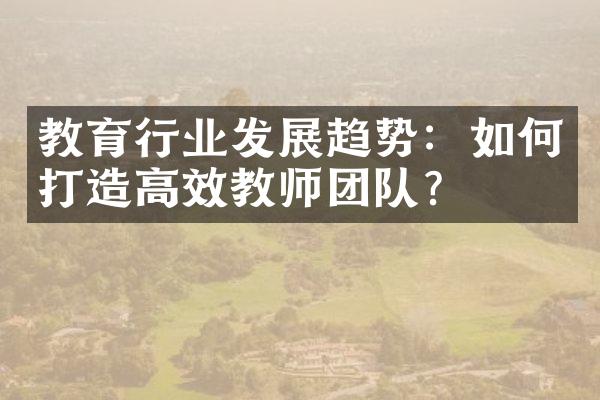 教育行业发展趋势：如何打造高效教师团队？