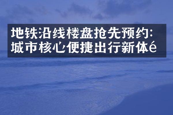 地铁沿线楼盘抢先预约：城市核心便捷出行新体验