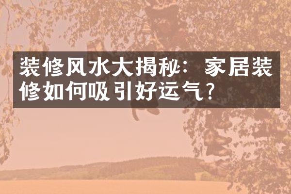 装修风水大揭秘：家居装修如何吸引好运气？