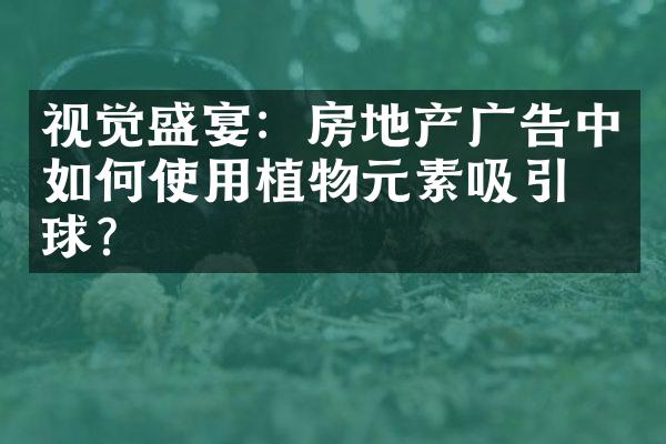 视觉盛宴：房地产广告中如何使用植物元素吸引眼球？