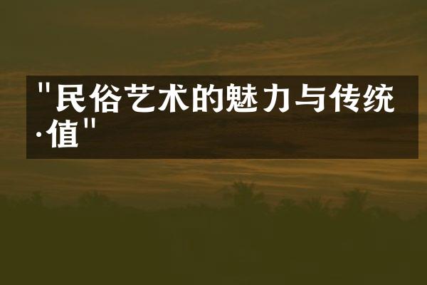 "民俗艺术的魅力与传统价值"