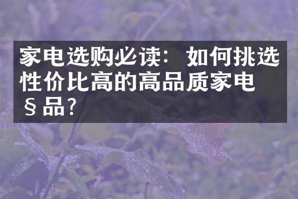 家电选购必读：如何挑选性价比高的高品质家电产品？