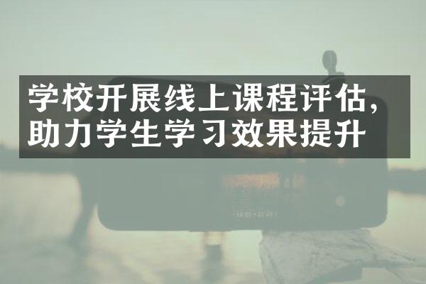 学校开展线上课程评估，助力学生学习效果提升