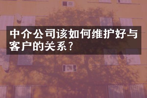 中介公司该如何维护好与客户的关系？