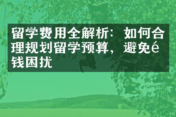 留学费用全解析：如何合理规划留学预算，避免金钱困扰