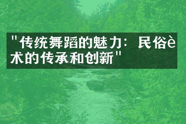 "传统舞蹈的魅力：民俗艺术的传承和创新"