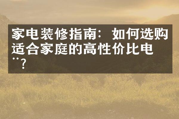 家电装修指南：如何选购适合家庭的高性价比电器？