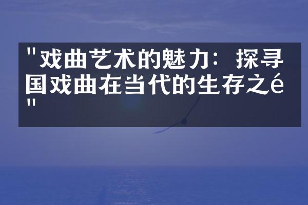 "戏曲艺术的魅力：探寻中国戏曲在当代的生存之道"