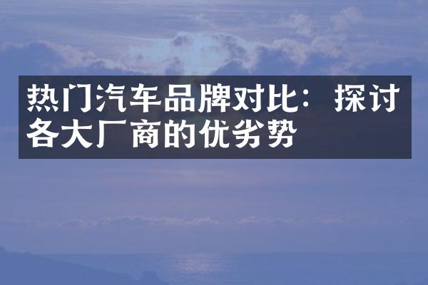 热门汽车品牌对比：探讨各大厂商的优劣势