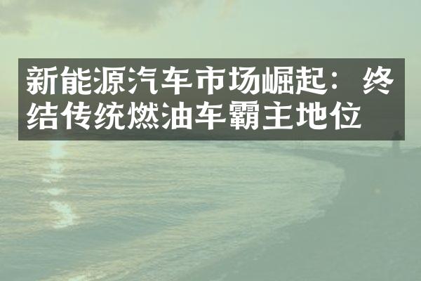 新能源汽车市场崛起：终结传统燃油车霸主地位？