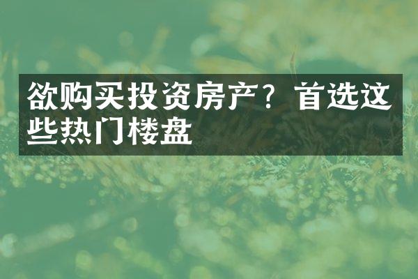 欲购买投资房产？首选这些热门楼盘