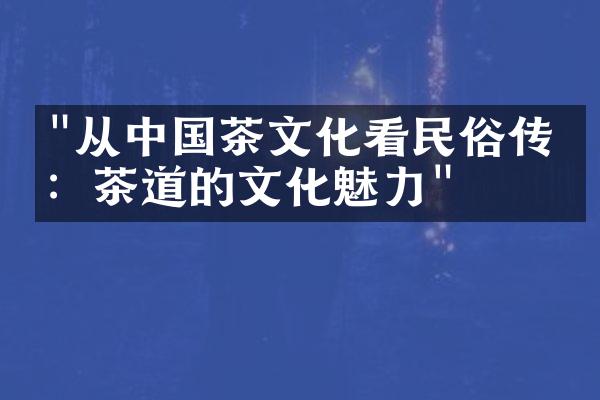 "从中国茶文化看民俗传统：茶道的文化魅力"