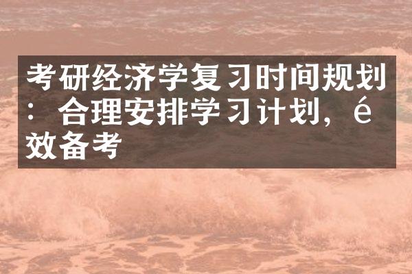 考研经济学复习时间规划：合理安排学习计划，高效备考