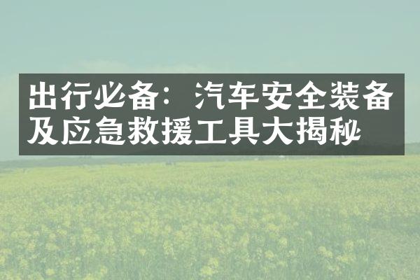 出行必备：汽车安全装备及应急救援工具大揭秘