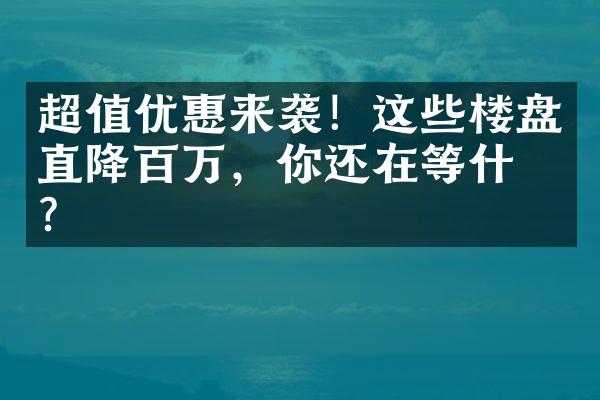 超值优惠来袭！这些楼盘直降百万，你还在等什么？