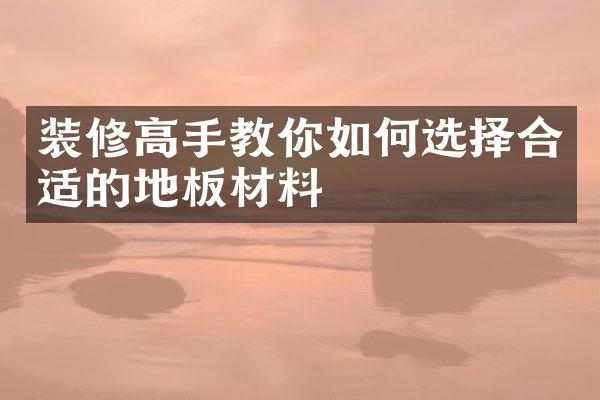 装修高手教你如何选择合适的地板材料