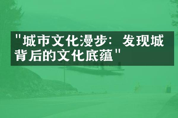 "城市文化漫步：发现城市背后的文化底蕴"