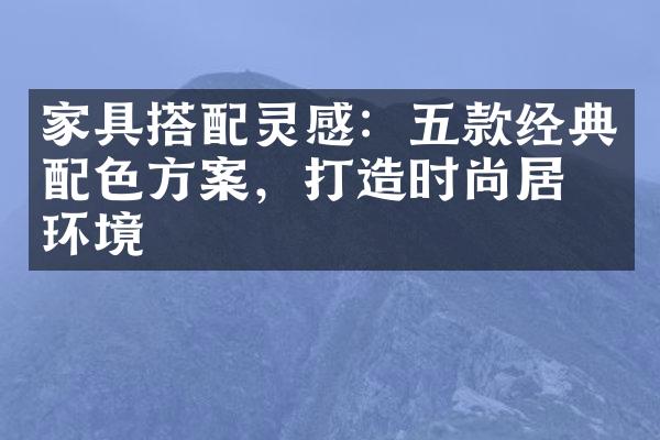 家具搭配灵感：五款经典配色方案，打造时尚居家环境