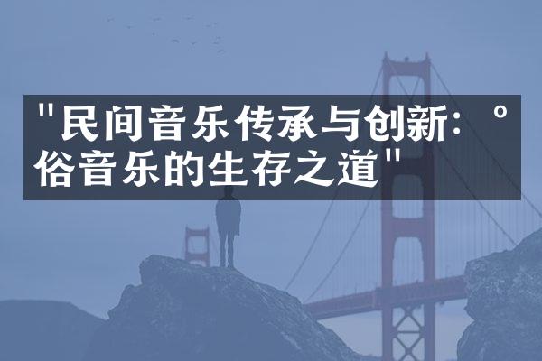 "民间音乐传承与创新：民俗音乐的生存之道"