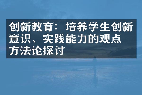 创新教育：培养学生创新意识、实践能力的观点与方法论探讨