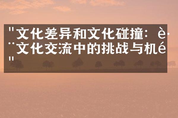 "文化差异和文化碰撞：跨文化交流中的挑战与机遇"