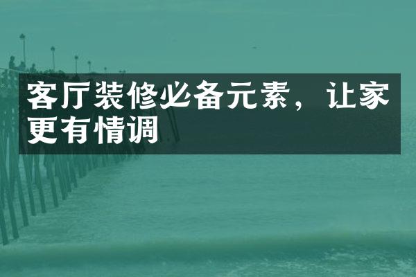 客厅装修必备元素，让家更有情调