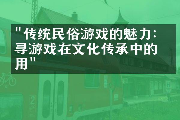 "传统民俗游戏的魅力：探寻游戏在文化传承中的作用"