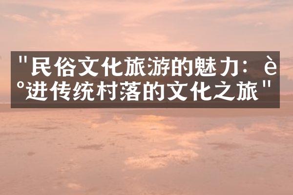 "民俗文化旅游的魅力：走进传统村落的文化之旅"