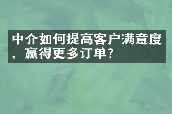 中介如何提高客户满意度，赢得更多订单？