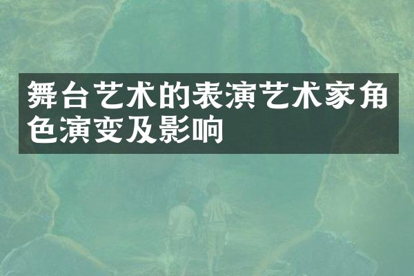 舞台艺术的表演艺术家角色演变及影响