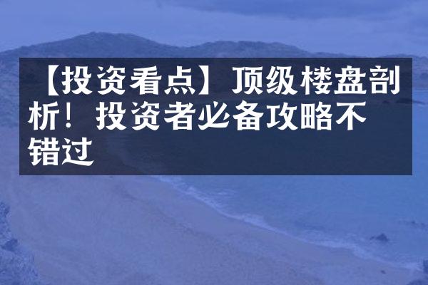 【投资看点】顶级楼盘剖析！投资者必备攻略不可错过