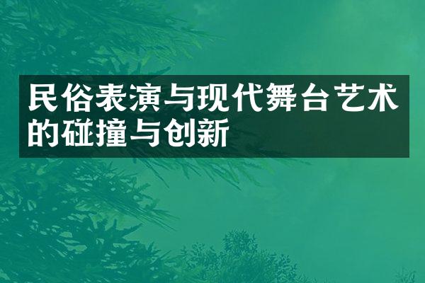 民俗表演与现代舞台艺术的碰撞与创新