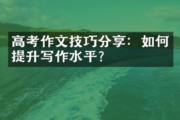 高考作文技巧分享：如何提升写作水平？