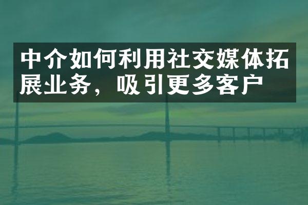 中介如何利用社交媒体拓展业务，吸引更多客户？