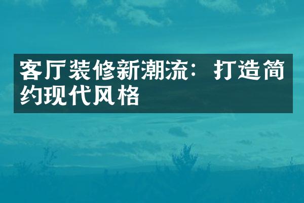 客厅装修新潮流：打造简约现代风格