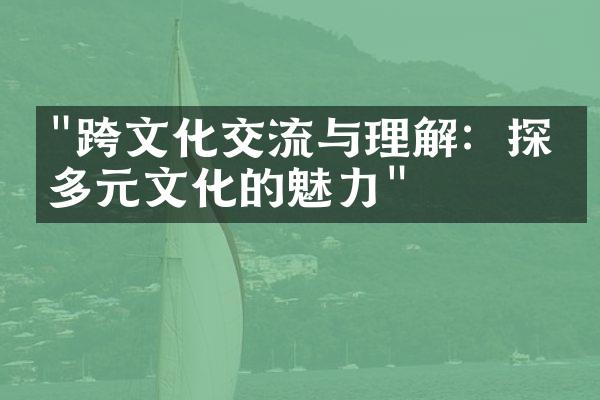 "跨文化交流与理解：探索多元文化的魅力"