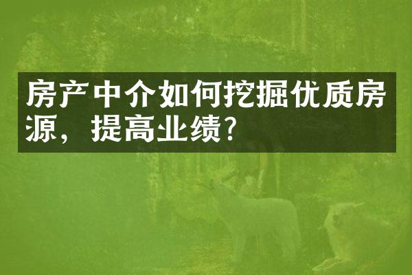 房产中介如何挖掘优质房源，提高业绩？