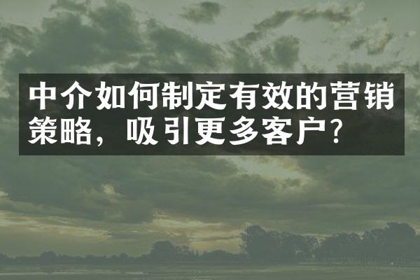 中介如何制定有效的营销策略，吸引更多客户？